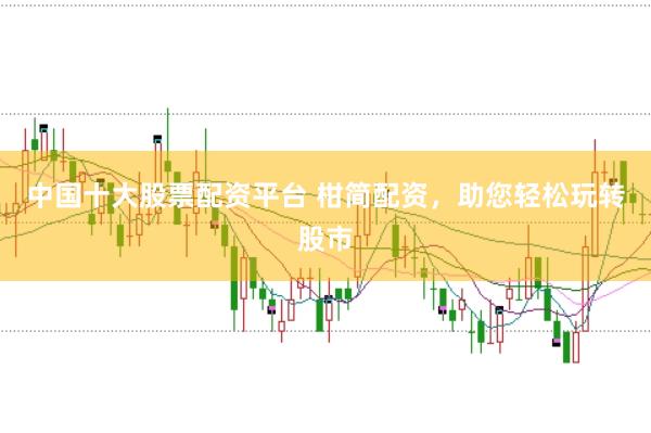 中国十大股票配资平台 柑简配资，助您轻松玩转股市