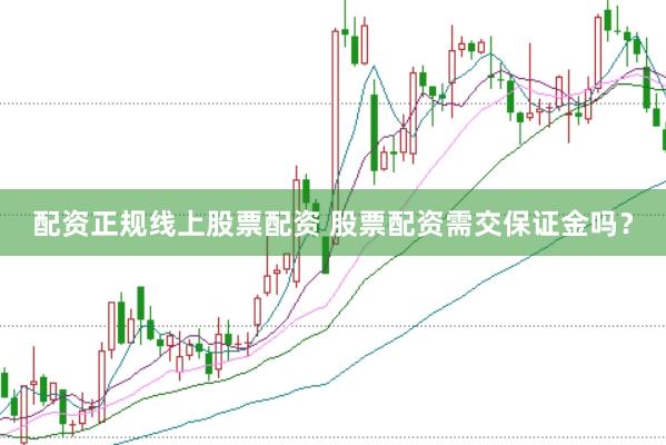 配资正规线上股票配资 股票配资需交保证金吗？
