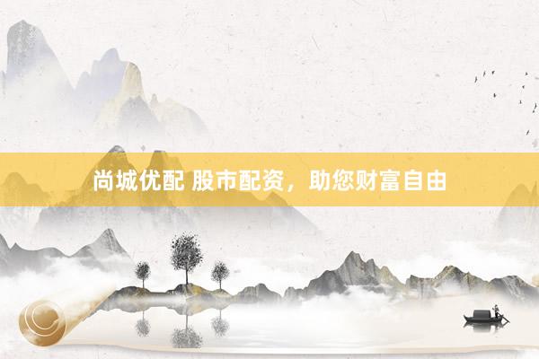 尚城优配 股市配资，助您财富自由