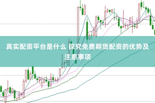 真实配资平台是什么 探究免费期货配资的优势及注意事项