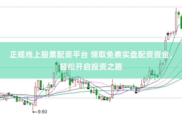 正规线上股票配资平台 领取免费实盘配资资金，轻松开启投资之路