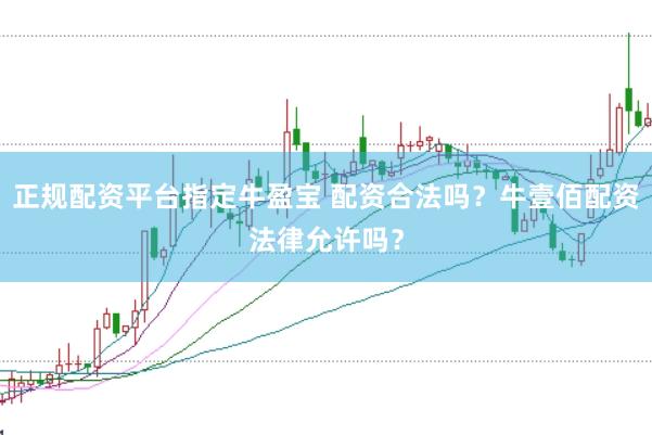正规配资平台指定牛盈宝 配资合法吗？牛壹佰配资法律允许吗？