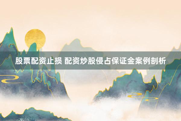 股票配资止损 配资炒股侵占保证金案例剖析
