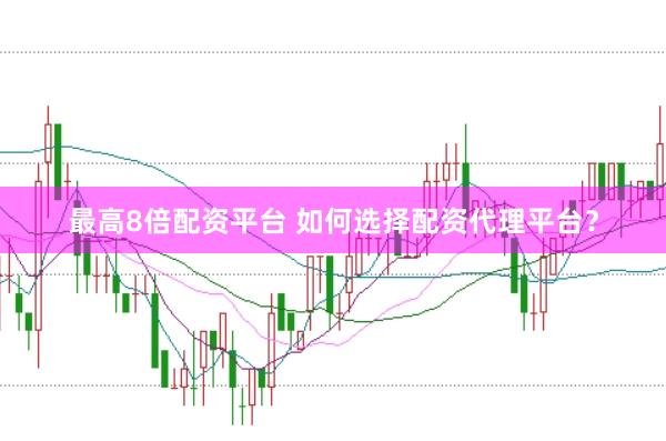 最高8倍配资平台 如何选择配资代理平台？