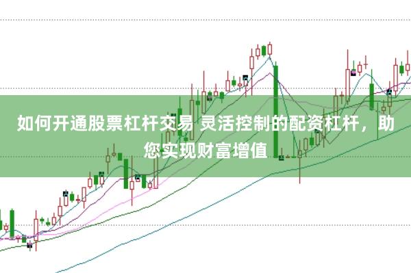 如何开通股票杠杆交易 灵活控制的配资杠杆,助您实现财富增值