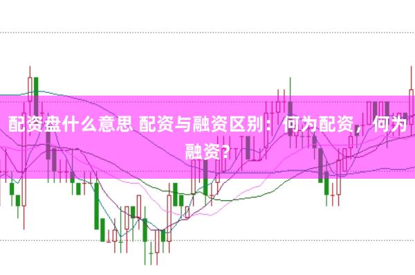 配资盘什么意思 配资与融资区别：何为配资，何为融资？