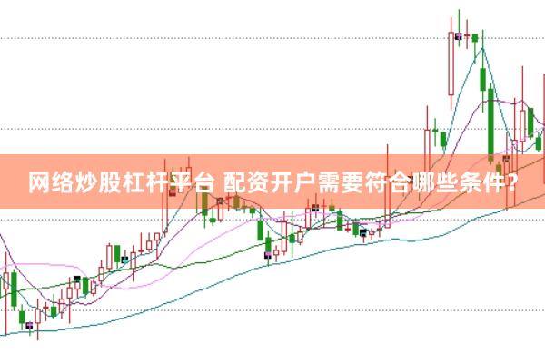 网络炒股杠杆平台 配资开户需要符合哪些条件？