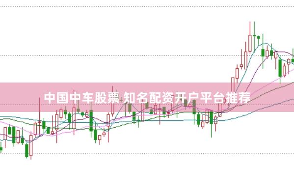 中国中车股票 知名配资开户平台推荐