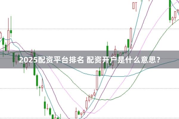 2025配资平台排名 配资开户是什么意思？