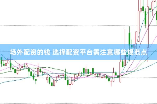 场外配资的钱 选择配资平台需注意哪些规范点
