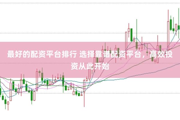最好的配资平台排行 选择靠谱配资平台，高效投资从此开始