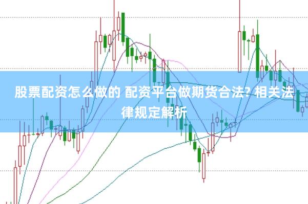 股票配资怎么做的 配资平台做期货合法? 相关法律规定解析