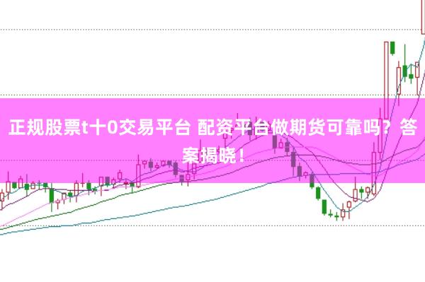 正规股票t十0交易平台 配资平台做期货可靠吗？答案揭晓！
