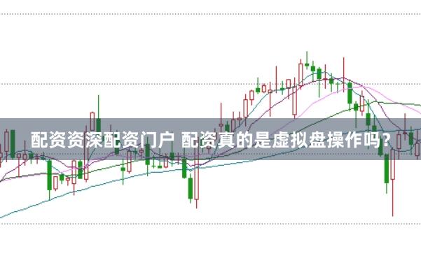 配资资深配资门户 配资真的是虚拟盘操作吗？