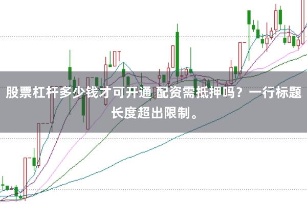 股票杠杆多少钱才可开通 配资需抵押吗？一行标题长度超出限制。