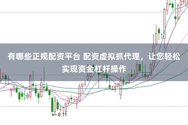 有哪些正规配资平台 配资虚拟抓代理，让您轻松实现资金杠杆操作