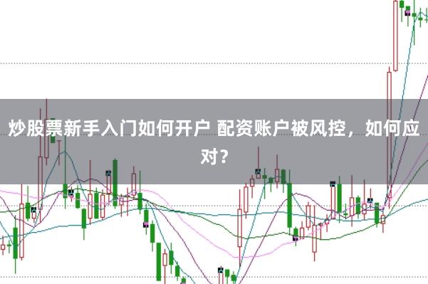 炒股票新手入门如何开户 配资账户被风控，如何应对？