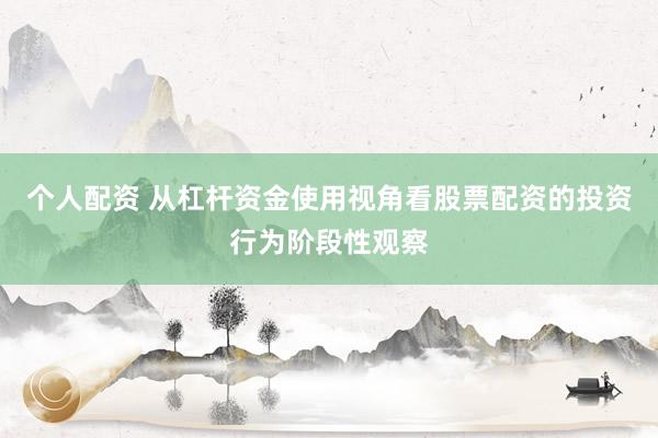 个人配资 从杠杆资金使用视角看股票配资的投资行为阶段性观察