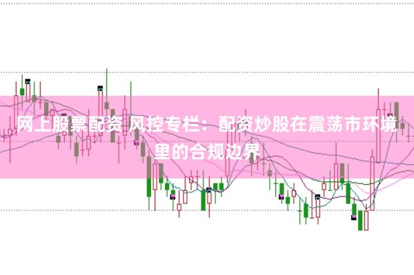 网上股票配资 风控专栏：配资炒股在震荡市环境里的合规边界