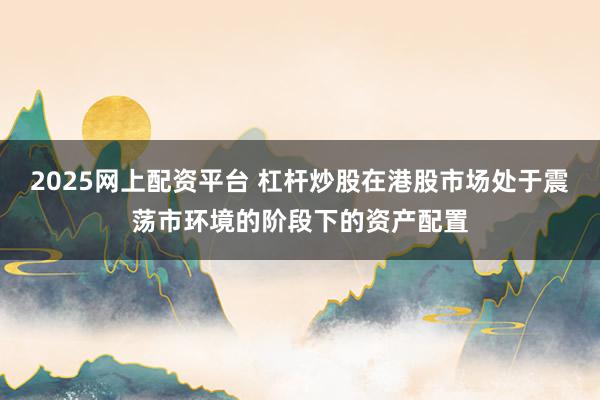 2025网上配资平台 杠杆炒股在港股市场处于震荡市环境的阶段下的资产配置
