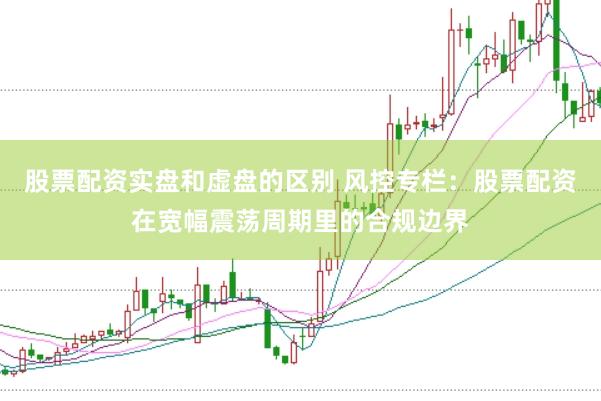 股票配资实盘和虚盘的区别 风控专栏：股票配资在宽幅震荡周期里的合规边界