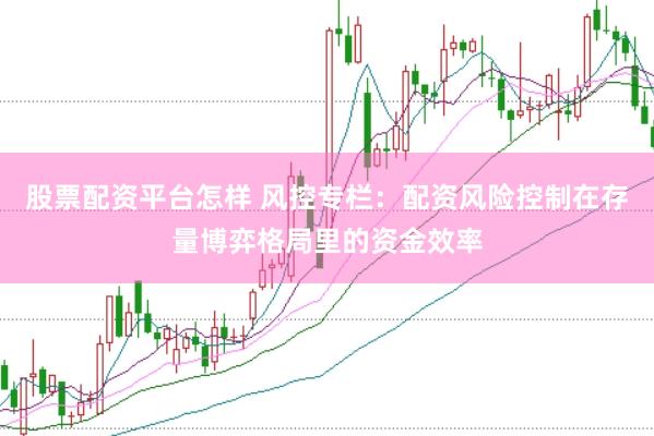 股票配资平台怎样 风控专栏：配资风险控制在存量博弈格局里的资金效率