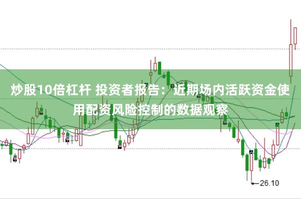 炒股10倍杠杆 投资者报告：近期场内活跃资金使用配资风险控制的数据观察