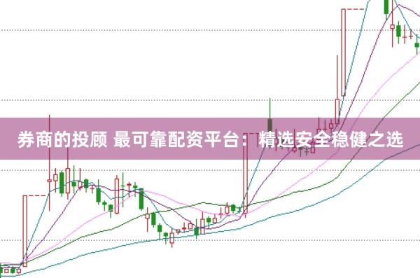 券商的投顾 最可靠配资平台：精选安全稳健之选