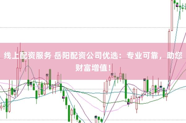 线上配资服务 岳阳配资公司优选:专业可靠,助您财富增值!