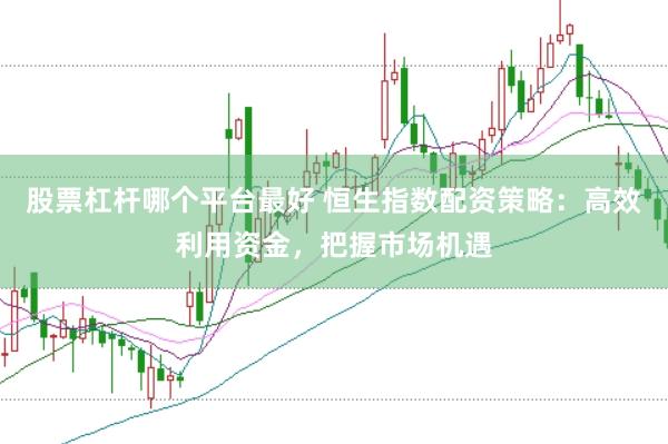 股票杠杆哪个平台最好 恒生指数配资策略：高效利用资金，把握市场机遇