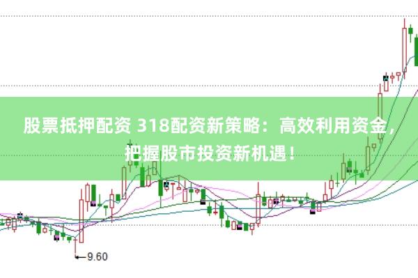 股票抵押配资 318配资新策略：高效利用资金，把握股市投资新机遇！