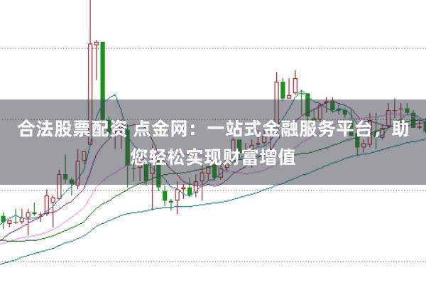 合法股票配资 点金网：一站式金融服务平台，助您轻松实现财富增值