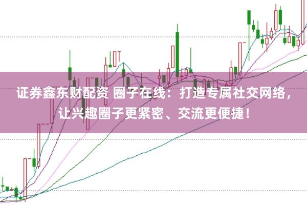 证券鑫东财配资 圈子在线：打造专属社交网络，让兴趣圈子更紧密、交流更便捷！