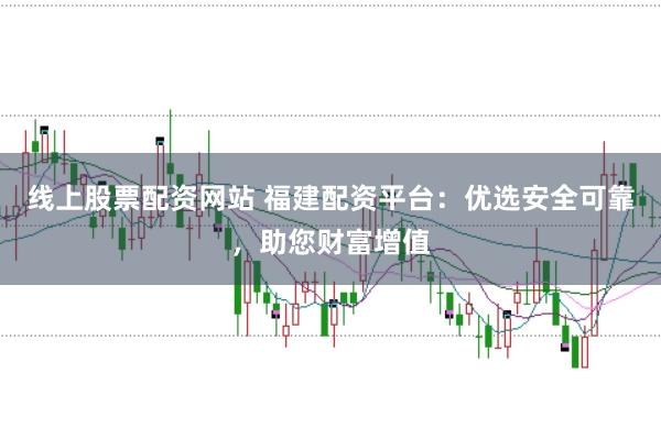 线上股票配资网站 福建配资平台：优选安全可靠，助您财富增值