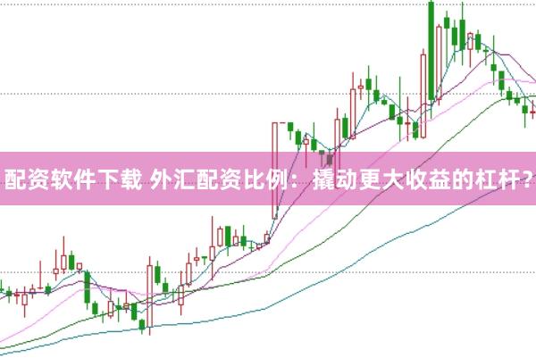 配资软件下载 外汇配资比例：撬动更大收益的杠杆？