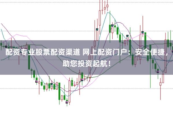 配资专业股票配资渠道 网上配资门户：安全便捷，助您投资起航！