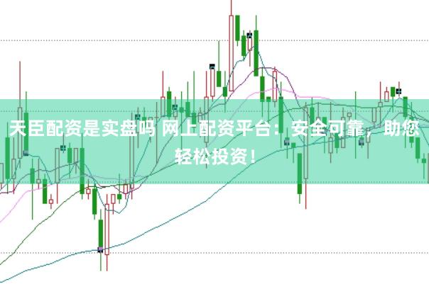 天臣配资是实盘吗 网上配资平台：安全可靠，助您轻松投资！