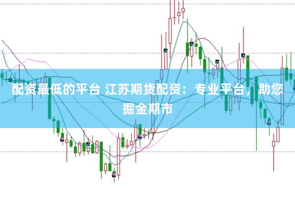 配资最低的平台 江苏期货配资：专业平台，助您掘金期市