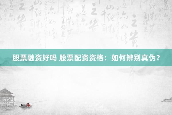 股票融资好吗 股票配资资格:如何辨别真伪?