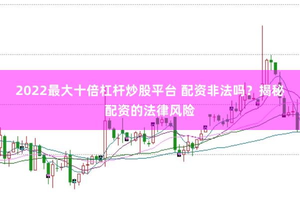 2022最大十倍杠杆炒股平台 配资非法吗？揭秘配资的法律风险