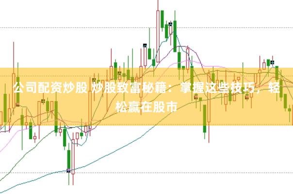 公司配资炒股 炒股致富秘籍：掌握这些技巧，轻松赢在股市