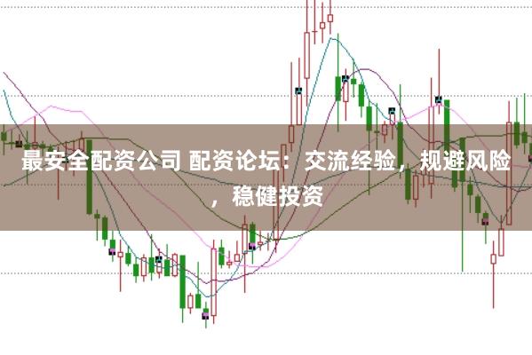 最安全配资公司 配资论坛：交流经验，规避风险，稳健投资